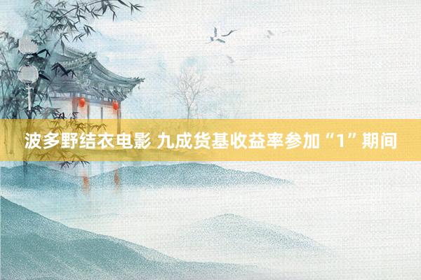 波多野结衣电影 九成货基收益率参加“1”期间