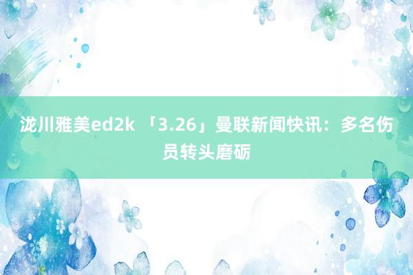 泷川雅美ed2k 「3.26」曼联新闻快讯：多名伤员转头磨砺