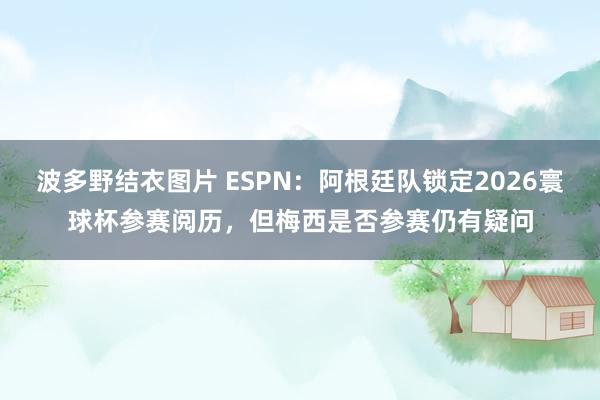 波多野结衣图片 ESPN：阿根廷队锁定2026寰球杯参赛阅历，但梅西是否参赛仍有疑问