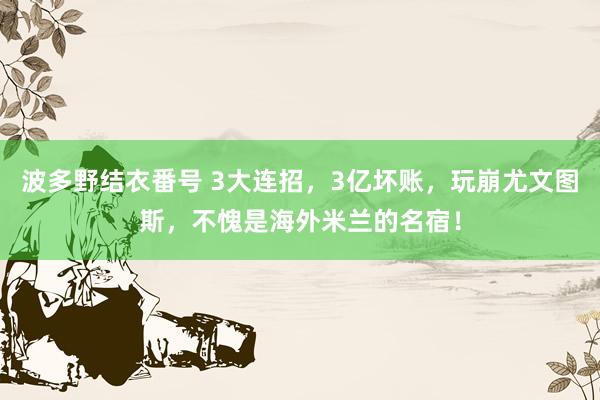 波多野结衣番号 3大连招，3亿坏账，玩崩尤文图斯，不愧是海外米兰的名宿！