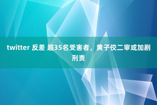 twitter 反差 超35名受害者，黄子佼二审或加剧刑责