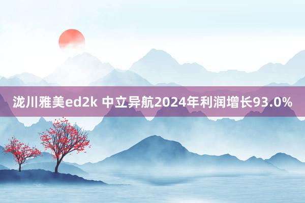 泷川雅美ed2k 中立异航2024年利润增长93.0%