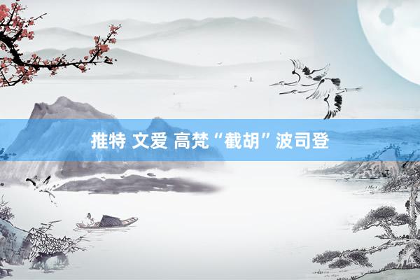推特 文爱 高梵“截胡”波司登