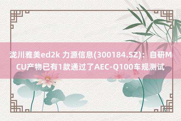 泷川雅美ed2k 力源信息(300184.SZ)：自研MCU产物已有1款通过了AEC-Q100车规测试