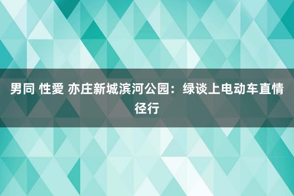 男同 性愛 亦庄新城滨河公园：绿谈上电动车直情径行