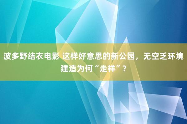 波多野结衣电影 这样好意思的新公园，无空乏环境建造为何“走样”？