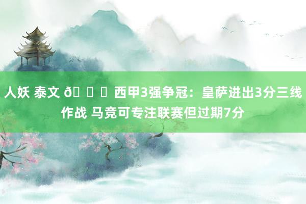 人妖 泰文 🏆西甲3强争冠：皇萨进出3分三线作战 马竞可专注联赛但过期7分