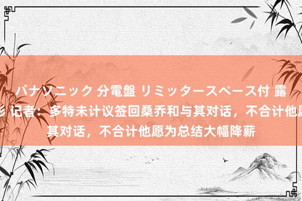 パナソニック 分電盤 リミッタースペース付 露出・半埋込両用形 记者：多特未计议签回桑乔和与其对话，不合计他愿为总结大幅降薪