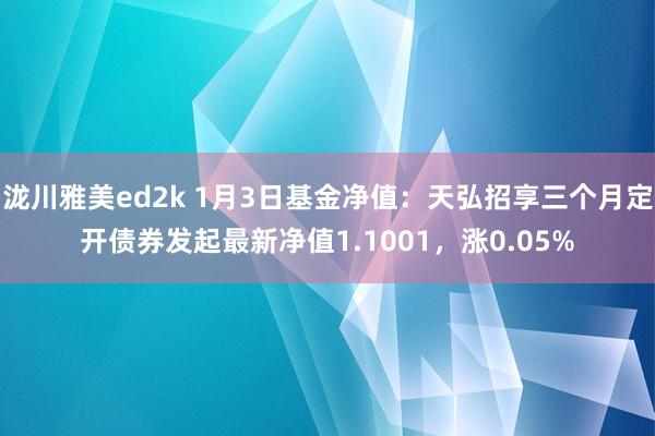 泷川雅美ed2k 1月3日基金净值：天弘招享三个月定开债券发起最新净值1.1001，涨0.05%