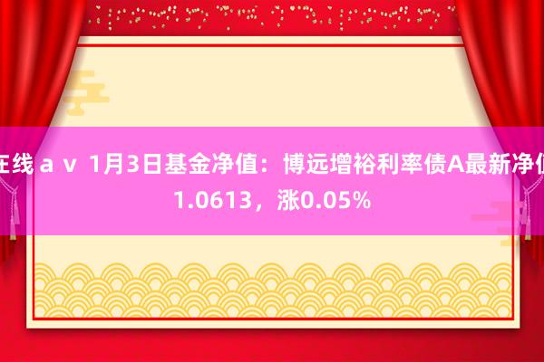 在线ａｖ 1月3日基金净值：博远增裕利率债A最新净值1.0613，涨0.05%
