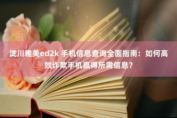 泷川雅美ed2k 手机信息查询全面指南：如何高效诈欺手机赢得所需信息？