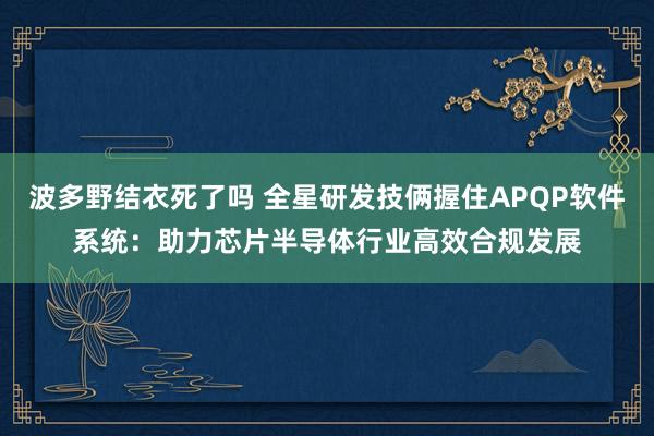 波多野结衣死了吗 全星研发技俩握住APQP软件系统：助力芯片半导体行业高效合规发展
