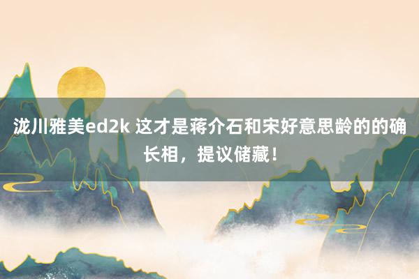 泷川雅美ed2k 这才是蒋介石和宋好意思龄的的确长相，提议储藏！