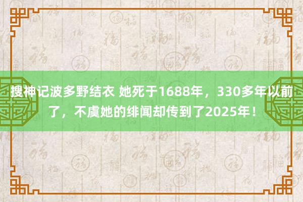 搜神记波多野结衣 她死于1688年，330多年以前了，不虞她的绯闻却传到了2025年！