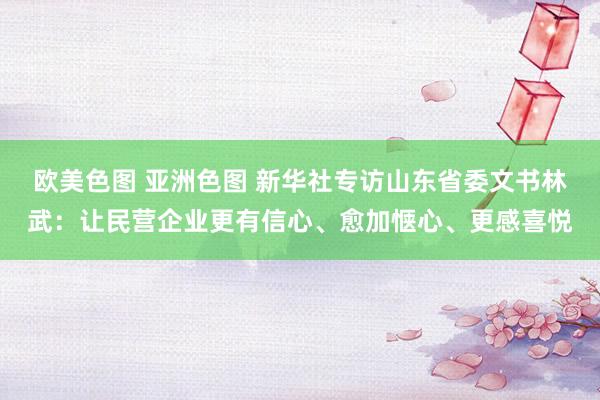 欧美色图 亚洲色图 新华社专访山东省委文书林武：让民营企业更有信心、愈加惬心、更感喜悦