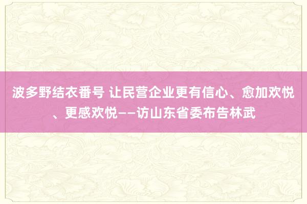 波多野结衣番号 让民营企业更有信心、愈加欢悦、更感欢悦——访山东省委布告林武