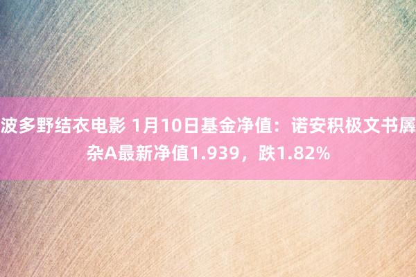 波多野结衣电影 1月10日基金净值：诺安积极文书羼杂A最新净值1.939，跌1.82%
