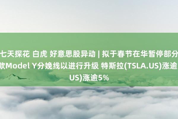 七天探花 白虎 好意思股异动 | 拟于春节在华暂停部分新款Model Y分娩线以进行升级 特斯拉(TSLA.US)涨逾5%