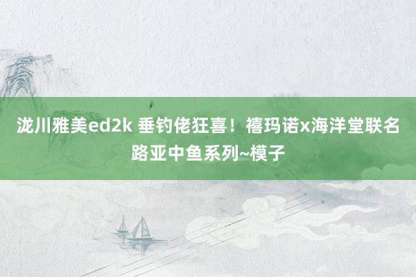 泷川雅美ed2k 垂钓佬狂喜！禧玛诺x海洋堂联名路亚中鱼系列~模子