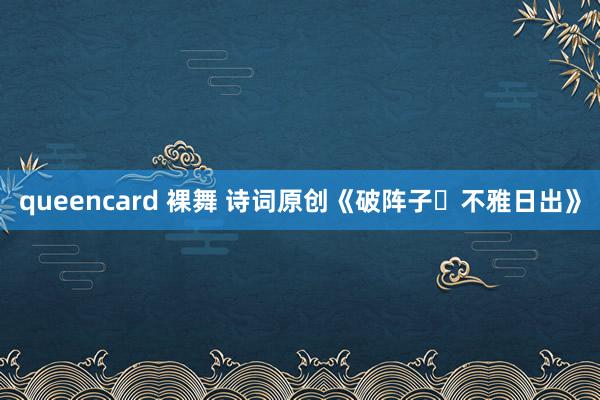 queencard 裸舞 诗词原创《破阵子・不雅日出》