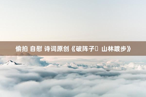 偷拍 自慰 诗词原创《破阵子・山林踱步》