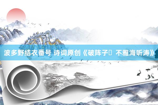 波多野结衣番号 诗词原创《破阵子・不雅海听涛》