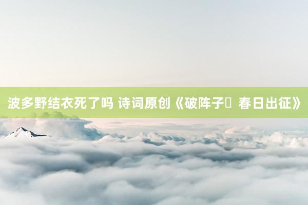 波多野结衣死了吗 诗词原创《破阵子・春日出征》