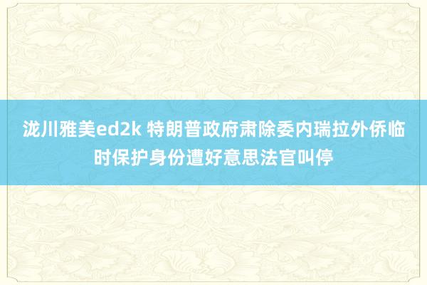 泷川雅美ed2k 特朗普政府肃除委内瑞拉外侨临时保护身份遭好意思法官叫停