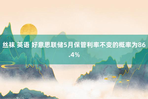 丝袜 英语 好意思联储5月保管利率不变的概率为86.4%