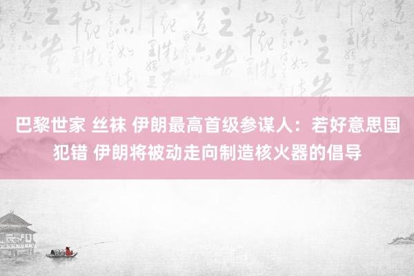 巴黎世家 丝袜 伊朗最高首级参谋人：若好意思国犯错 伊朗将被动走向制造核火器的倡导