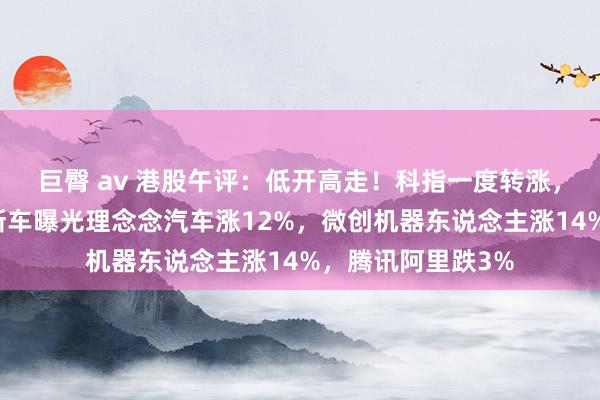 巨臀 av 港股午评：低开高走！科指一度转涨，小米再立异高，新车曝光理念念汽车涨12%，微创机器东说念主涨14%，腾讯阿里跌3%