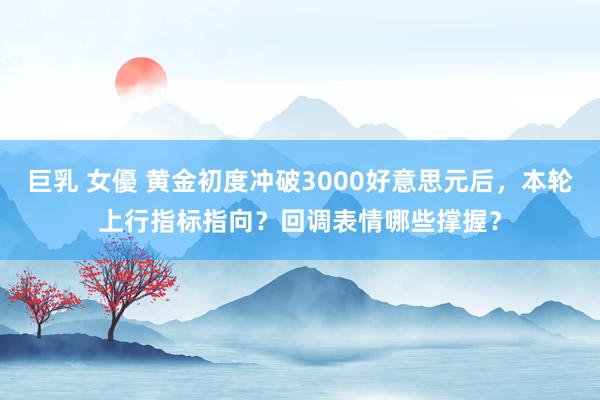 巨乳 女優 黄金初度冲破3000好意思元后，本轮上行指标指向？回调表情哪些撑握？