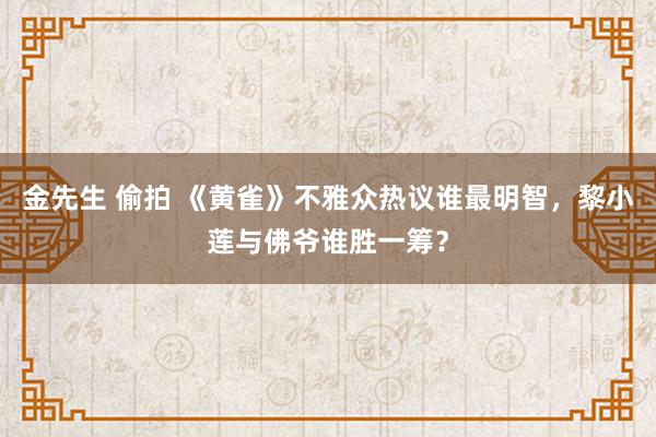 金先生 偷拍 《黄雀》不雅众热议谁最明智，黎小莲与佛爷谁胜一筹？