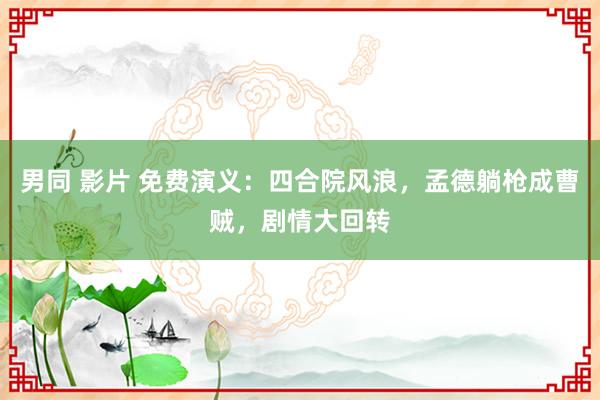 男同 影片 免费演义：四合院风浪，孟德躺枪成曹贼，剧情大回转