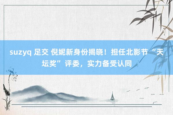 suzyq 足交 倪妮新身份揭晓！担任北影节 “天坛奖” 评委，实力备受认同