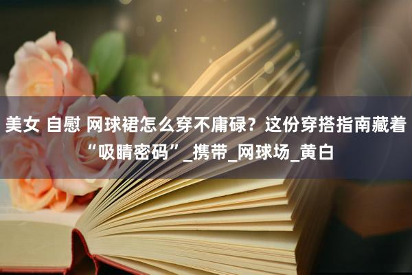美女 自慰 网球裙怎么穿不庸碌？这份穿搭指南藏着 “吸睛密码”_携带_网球场_黄白