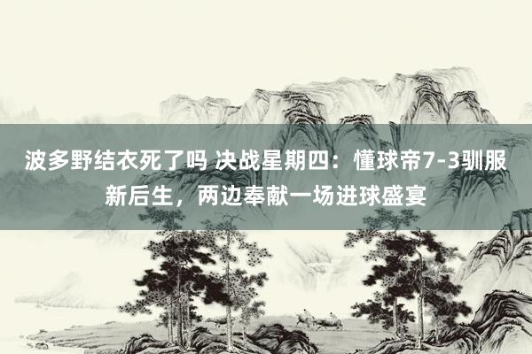 波多野结衣死了吗 决战星期四：懂球帝7-3驯服新后生，两边奉献一场进球盛宴