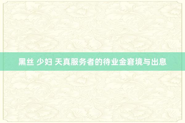 黑丝 少妇 天真服务者的待业金窘境与出息