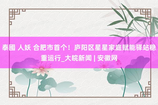 泰國 人妖 合肥市首个！庐阳区星星家庭赋能驿站稳重运行_大皖新闻 | 安徽网