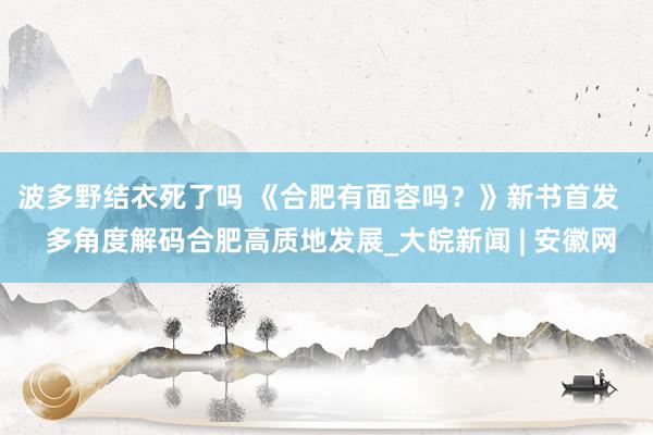 波多野结衣死了吗 《合肥有面容吗？》新书首发   多角度解码合肥高质地发展_大皖新闻 | 安徽网