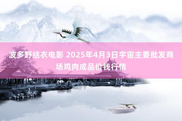 波多野结衣电影 2025年4月3日宇宙主要批发商场鸡肉成品价钱行情