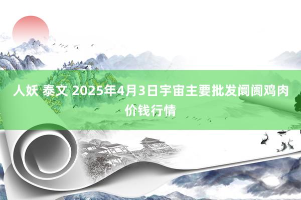 人妖 泰文 2025年4月3日宇宙主要批发阛阓鸡肉价钱行情