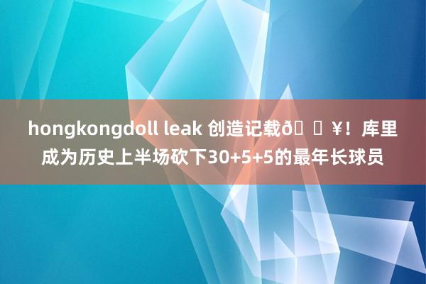 hongkongdoll leak 创造记载🔥！库里成为历史上半场砍下30+5+5的最年长球员
