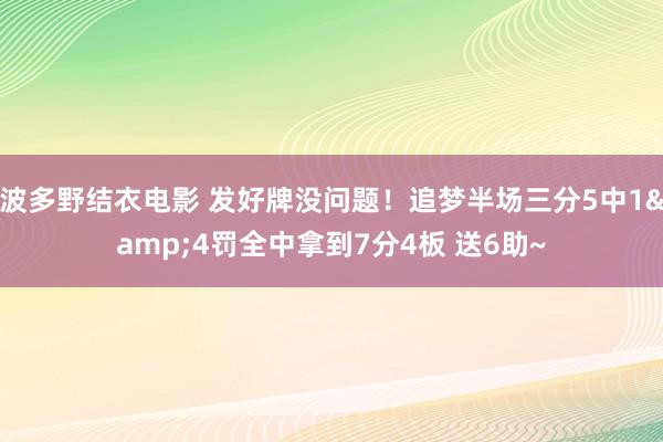 波多野结衣电影 发好牌没问题！追梦半场三分5中1&4罚全中拿到7分4板 送6助~