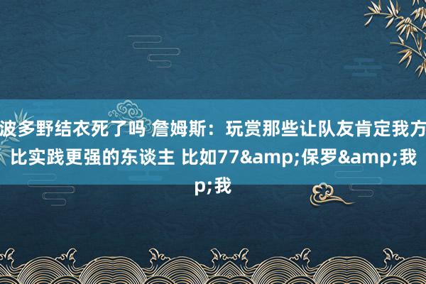 波多野结衣死了吗 詹姆斯：玩赏那些让队友肯定我方比实践更强的东谈主 比如77&保罗&我