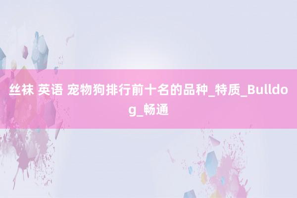 丝袜 英语 宠物狗排行前十名的品种_特质_Bulldog_畅通