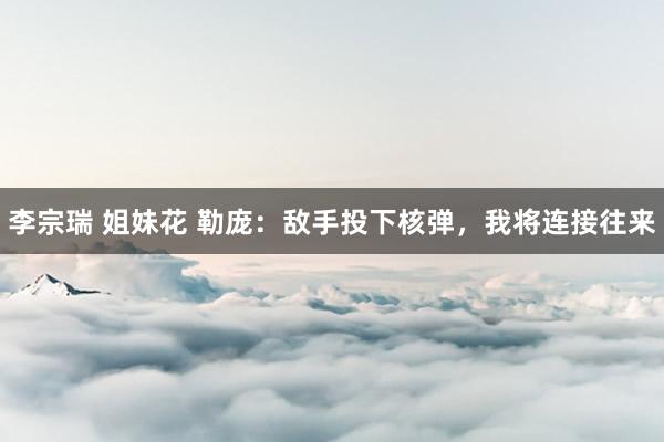 李宗瑞 姐妹花 勒庞：敌手投下核弹，我将连接往来