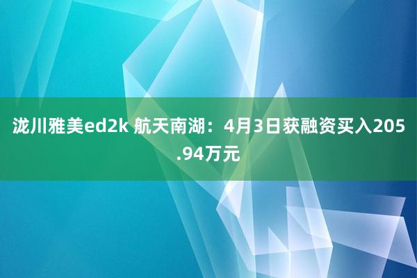 泷川雅美ed2k 航天南湖：4月3日获融资买入205.94万元