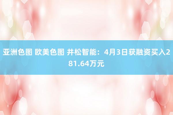 亚洲色图 欧美色图 井松智能：4月3日获融资买入281.64万元