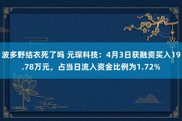 波多野结衣死了吗 元琛科技：4月3日获融资买入19.78万元，占当日流入资金比例为1.72%